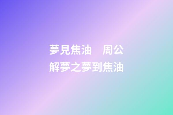 夢見焦油　周公解夢之夢到焦油